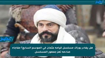 هل يغادر بوراك مسلسل قيامة عثمان في الموسم السابع؟ مفاجأة صادمة تهز جمهور المسلسل